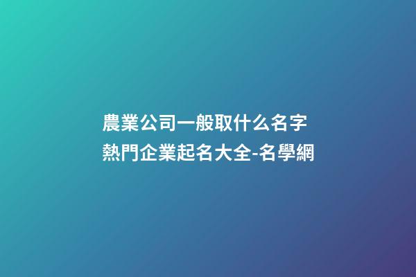 農業公司一般取什么名字 熱門企業起名大全-名學網-第1張-公司起名-玄機派